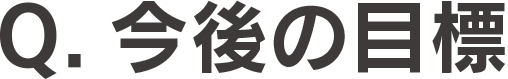Q.今後の目標